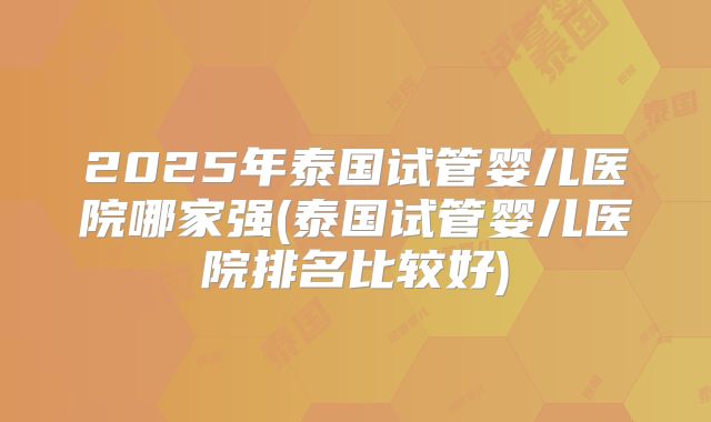 2025年泰国试管婴儿医院哪家强(泰国试管婴儿医院排名比较好)