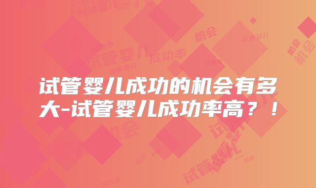 试管婴儿成功的机会有多大-试管婴儿成功率高？！