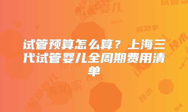 试管预算怎么算？上海三代试管婴儿全周期费用清单