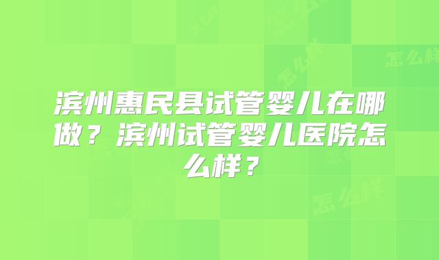 滨州惠民县试管婴儿在哪做？滨州试管婴儿医院怎么样？