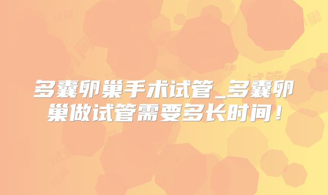 多囊卵巢手术试管_多囊卵巢做试管需要多长时间！