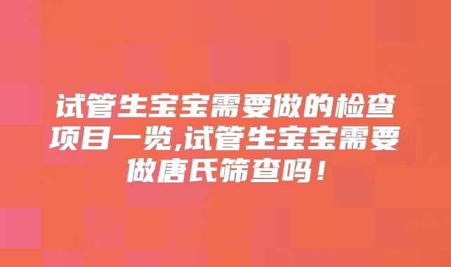 试管生宝宝需要做的检查项目一览,试管生宝宝需要做唐氏筛查吗！