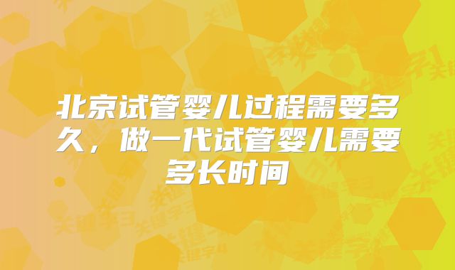 北京试管婴儿过程需要多久,做一代试管婴儿需要多长时间