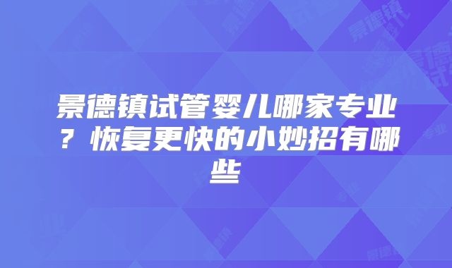 景德镇试管婴儿哪家专业?恢复更快的小妙招有哪些