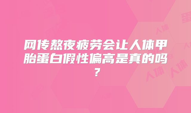 网传熬夜疲劳会让人体甲胎蛋白假性偏高是真的吗?