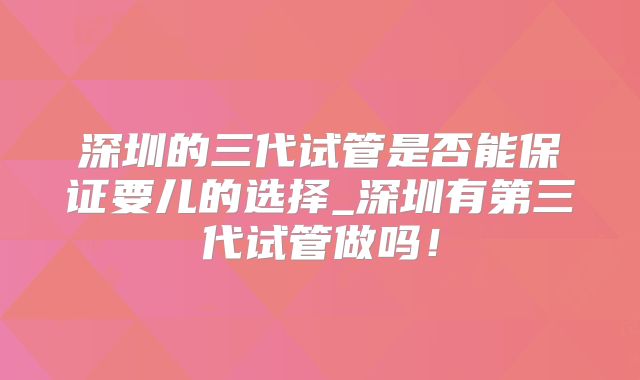 深圳的三代试管是否能保证要儿的选择_深圳有第三代试管做吗！