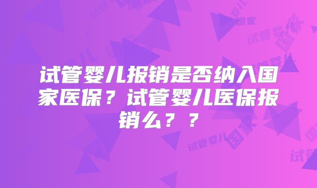 试管婴儿报销是否纳入国家医保？试管婴儿医保报销么？？