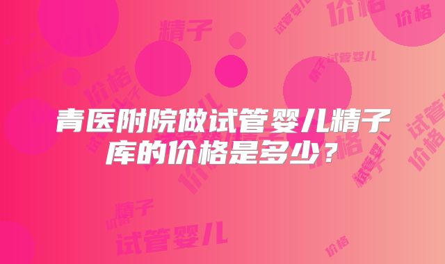青医附院做试管婴儿精子库的价格是多少？