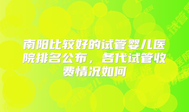 南阳比较好的试管婴儿医院排名公布,各代试管收费情况如何