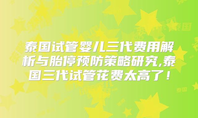 泰国试管婴儿三代费用解析与胎停预防策略研究,泰国三代试管花费太高了！