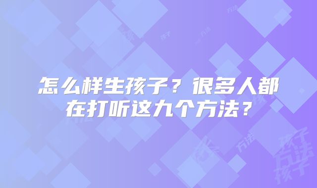 怎么样生孩子？很多人都在打听这九个方法？