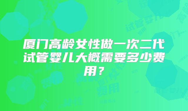 厦门高龄女性做一次二代试管婴儿大概需要多少费用？