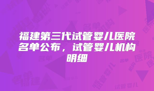 福建第三代试管婴儿医院名单公布,试管婴儿机构明细