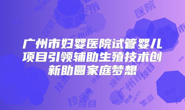 广州市妇婴医院试管婴儿项目引领辅助生殖技术创新助圆家庭梦想