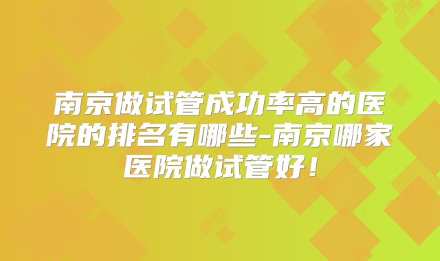 南京做试管成功率高的医院的排名有哪些-南京哪家医院做试管好！