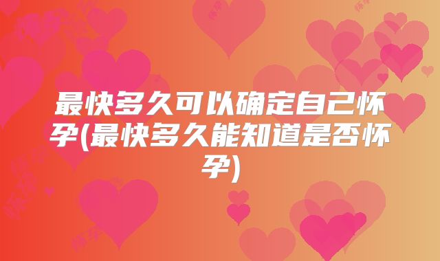 最快多久可以确定自己怀孕(最快多久能知道是否怀孕)