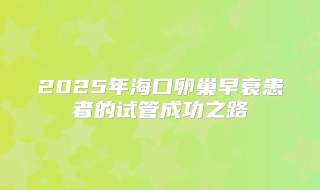 2025年海口卵巢早衰患者的试管成功之路