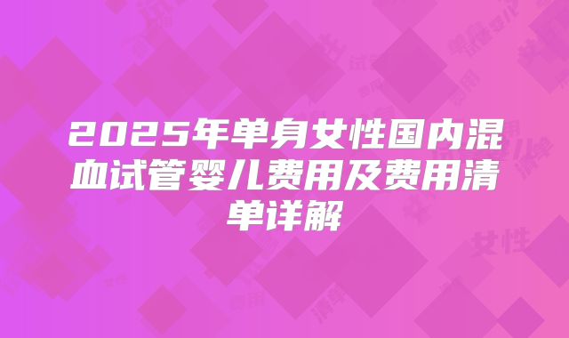 2025年单身女性国内混血试管婴儿费用及费用清单详解