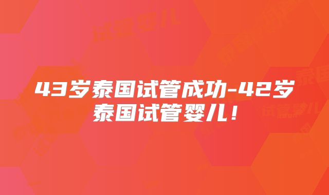 43岁泰国试管成功-42岁泰国试管婴儿！