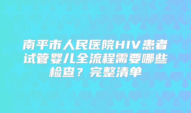 南平市人民医院HIV患者试管婴儿全流程需要哪些检查?完整清单