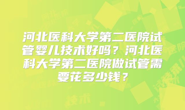 河北医科大学第二医院试管婴儿技术好吗？河北医科大学第二医院做试管需要花多少钱？