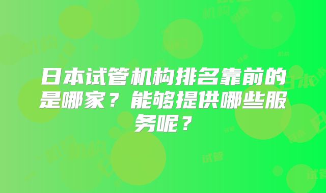 日本试管机构排名靠前的是哪家？能够提供哪些服务呢？
