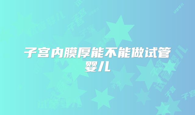 子宫内膜厚能不能做试管婴儿