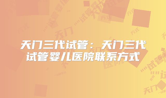 天门三代试管：天门三代试管婴儿医院联系方式