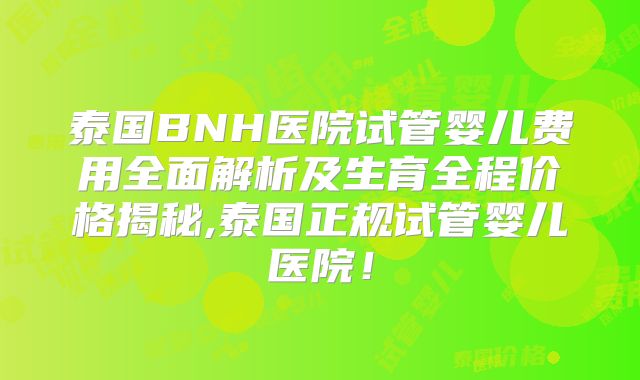 泰国BNH医院试管婴儿费用全面解析及生育全程价格揭秘,泰国正规试管婴儿医院！