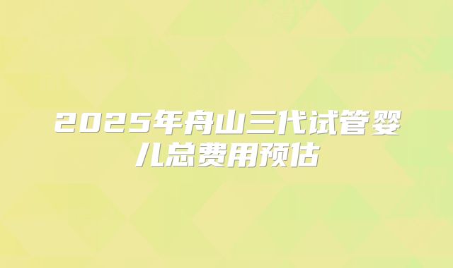 2025年舟山三代试管婴儿总费用预估