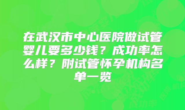 在武汉市中心医院做试管婴儿要多少钱？成功率怎么样？附试管怀孕机构名单一览