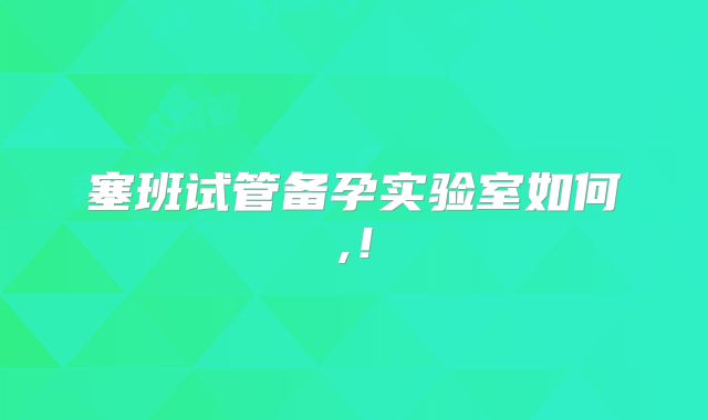 塞班试管备孕实验室如何,！