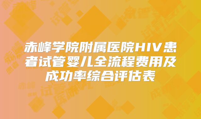 赤峰学院附属医院HIV患者试管婴儿全流程费用及成功率综合评估表