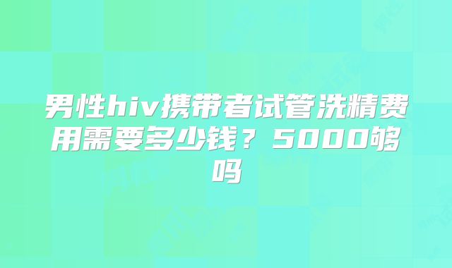 男性hiv携带者试管洗精费用需要多少钱？5000够吗