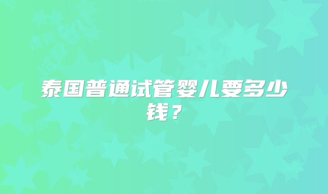 泰国普通试管婴儿要多少钱？
