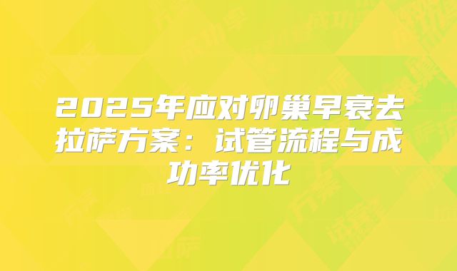 2025年应对卵巢早衰去拉萨方案：试管流程与成功率优化