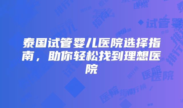 泰国试管婴儿医院选择指南,助你轻松找到理想医院