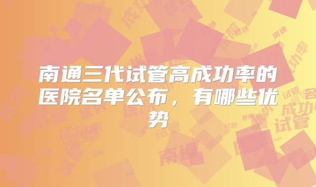 南通三代试管高成功率的医院名单公布，有哪些优势