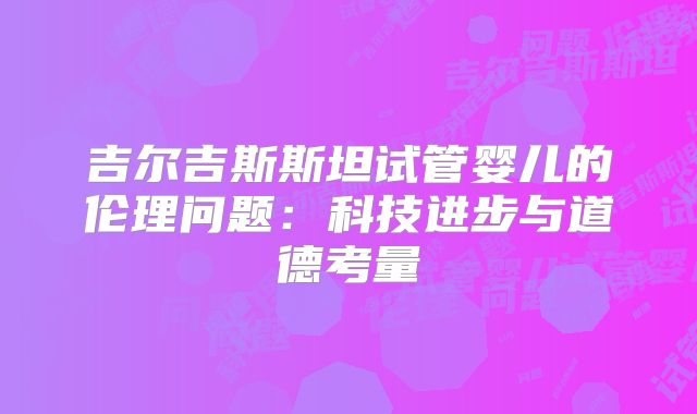 吉尔吉斯斯坦试管婴儿的伦理问题：科技进步与道德考量