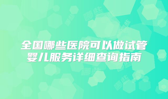 全国哪些医院可以做试管婴儿服务详细查询指南