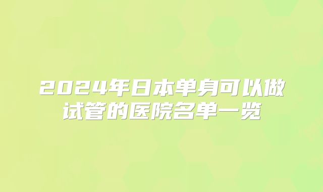 2024年日本单身可以做试管的医院名单一览