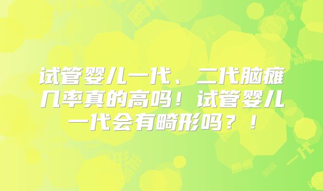 试管婴儿一代、二代脑瘫几率真的高吗！试管婴儿一代会有畸形吗？！
