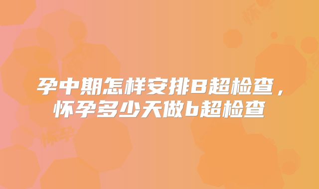 孕中期怎样安排B超检查，怀孕多少天做b超检查