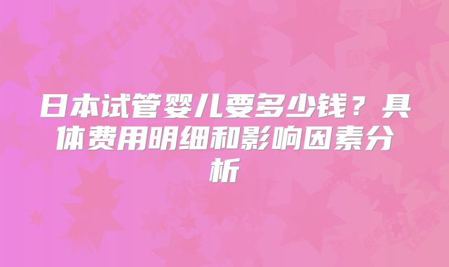 日本试管婴儿要多少钱？具体费用明细和影响因素分析