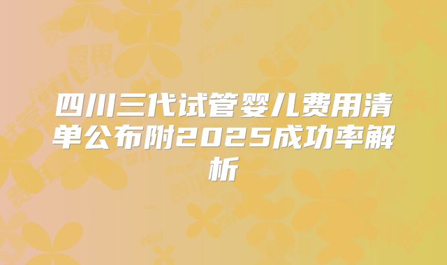 四川三代试管婴儿费用清单公布附2025成功率解析