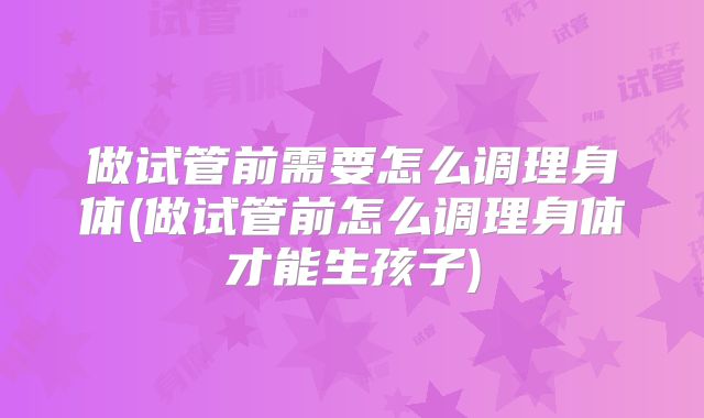 做试管前需要怎么调理身体(做试管前怎么调理身体才能生孩子)