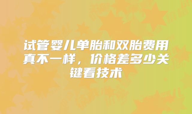 试管婴儿单胎和双胎费用真不一样，价格差多少关键看技术