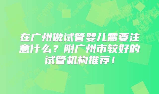 在广州做试管婴儿需要注意什么？附广州市较好的试管机构推荐！