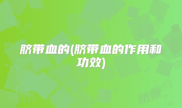 脐带血的(脐带血的作用和功效)