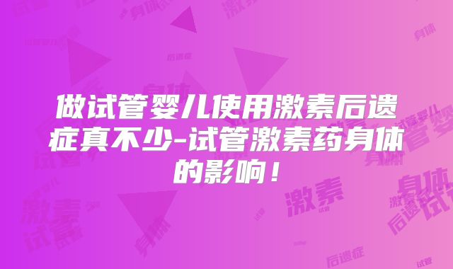 做试管婴儿使用激素后遗症真不少-试管激素药身体的影响！